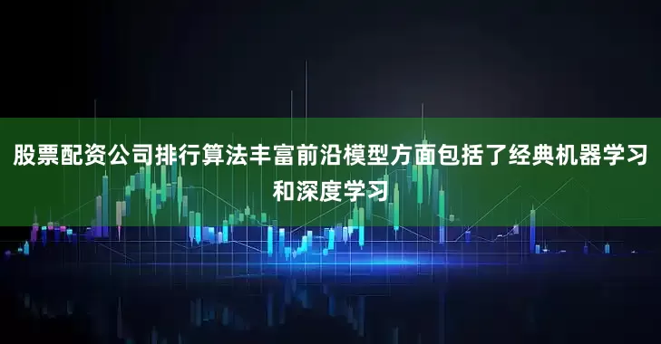 股票配资公司排行算法丰富前沿模型方面包括了经典机器学习和深度学习