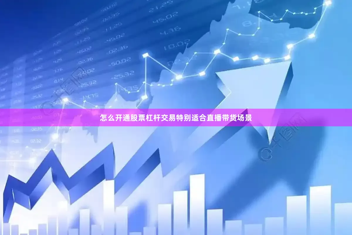 怎么开通股票杠杆交易特别适合直播带货场景
