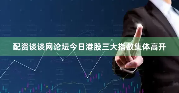 配资谈谈网论坛　　今日港股三大指数集体高开