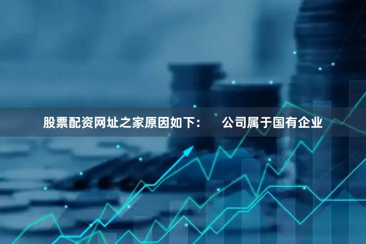 股票配资网址之家原因如下：    　　公司属于国有企业